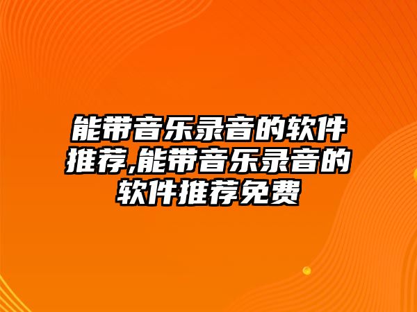 能帶音樂錄音的軟件推薦,能帶音樂錄音的軟件推薦免費