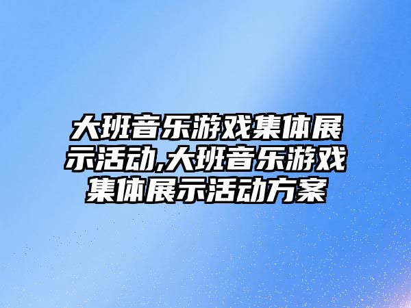 大班音樂游戲集體展示活動,大班音樂游戲集體展示活動方案