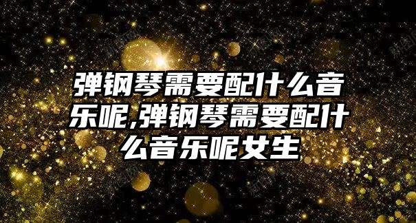 彈鋼琴需要配什么音樂呢,彈鋼琴需要配什么音樂呢女生