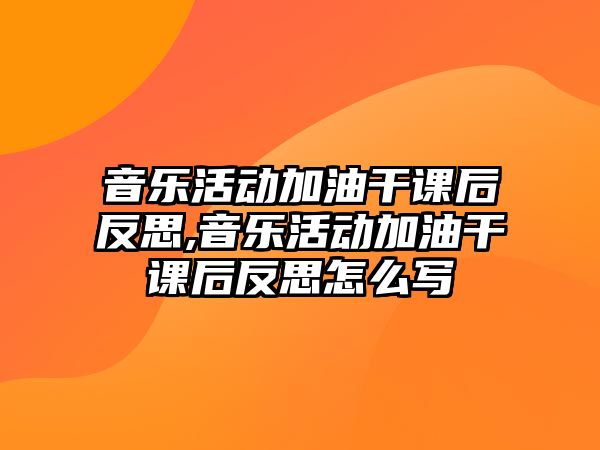 音樂活動加油干課后反思,音樂活動加油干課后反思怎么寫