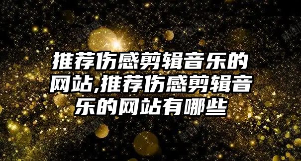 推薦傷感剪輯音樂的網站,推薦傷感剪輯音樂的網站有哪些