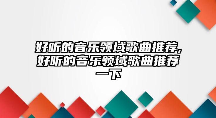 好聽的音樂領(lǐng)域歌曲推薦,好聽的音樂領(lǐng)域歌曲推薦一下