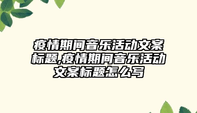 疫情期間音樂活動文案標題,疫情期間音樂活動文案標題怎么寫