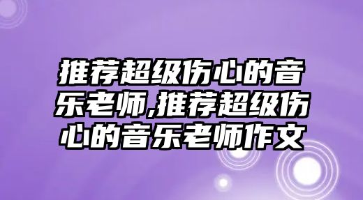 推薦超級(jí)傷心的音樂(lè)老師,推薦超級(jí)傷心的音樂(lè)老師作文