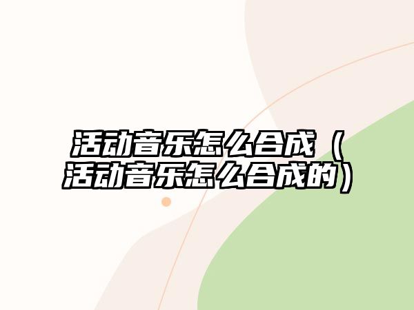 活動音樂怎么合成（活動音樂怎么合成的）