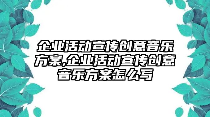 企業(yè)活動(dòng)宣傳創(chuàng)意音樂(lè)方案,企業(yè)活動(dòng)宣傳創(chuàng)意音樂(lè)方案怎么寫(xiě)