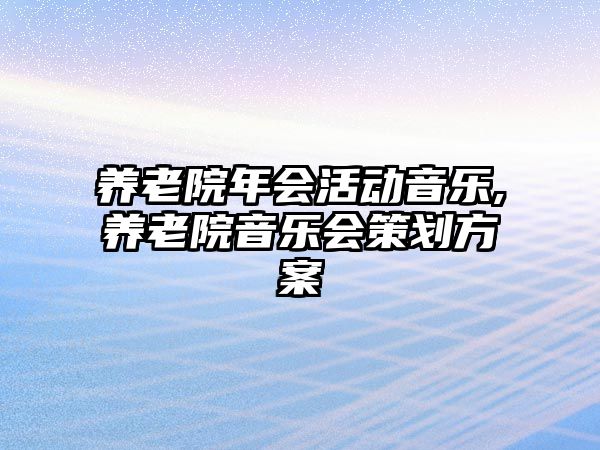 養(yǎng)老院年會(huì)活動(dòng)音樂,養(yǎng)老院音樂會(huì)策劃方案