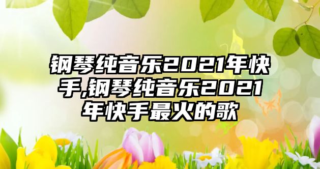 鋼琴純音樂2021年快手,鋼琴純音樂2021年快手最火的歌