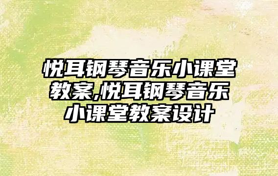 悅耳鋼琴音樂小課堂教案,悅耳鋼琴音樂小課堂教案設(shè)計