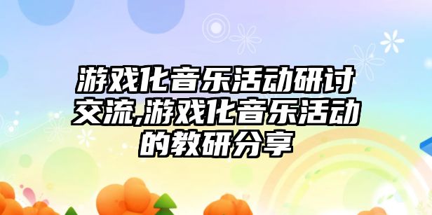 游戲化音樂活動研討交流,游戲化音樂活動的教研分享