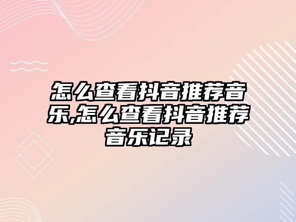 怎么查看抖音推薦音樂,怎么查看抖音推薦音樂記錄