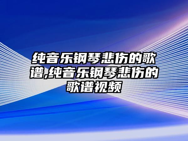 純音樂鋼琴悲傷的歌譜,純音樂鋼琴悲傷的歌譜視頻