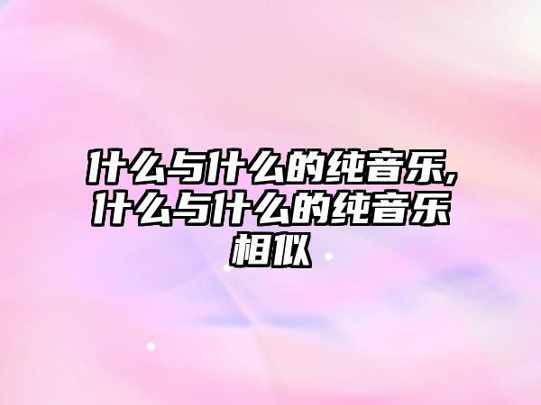 什么與什么的純音樂(lè),什么與什么的純音樂(lè)相似