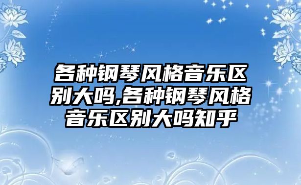 各種鋼琴風格音樂區別大嗎,各種鋼琴風格音樂區別大嗎知乎