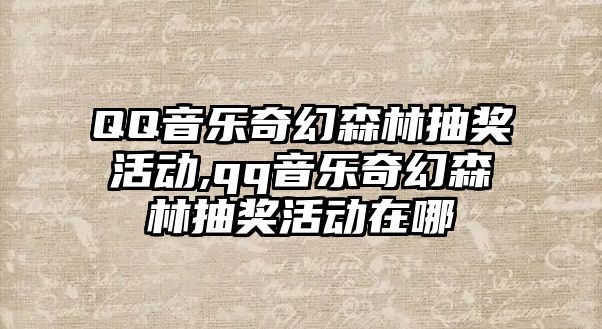 QQ音樂奇幻森林抽獎活動,qq音樂奇幻森林抽獎活動在哪