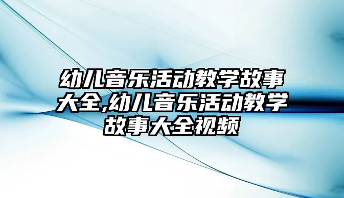 幼兒音樂活動教學(xué)故事大全,幼兒音樂活動教學(xué)故事大全視頻