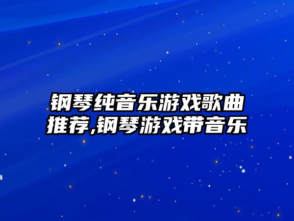 鋼琴純音樂游戲歌曲推薦,鋼琴游戲帶音樂