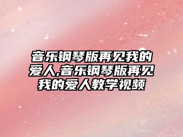 音樂鋼琴版再見我的愛人,音樂鋼琴版再見我的愛人教學視頻