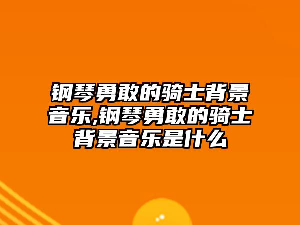 鋼琴勇敢的騎士背景音樂,鋼琴勇敢的騎士背景音樂是什么