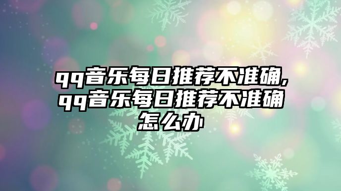 qq音樂(lè)每日推薦不準(zhǔn)確,qq音樂(lè)每日推薦不準(zhǔn)確怎么辦