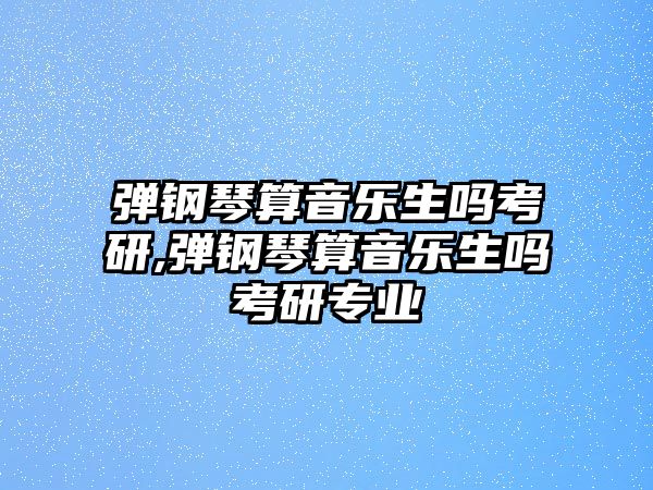 彈鋼琴算音樂生嗎考研,彈鋼琴算音樂生嗎考研專業