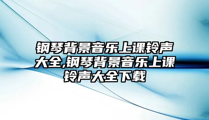 鋼琴背景音樂上課鈴聲大全,鋼琴背景音樂上課鈴聲大全下載