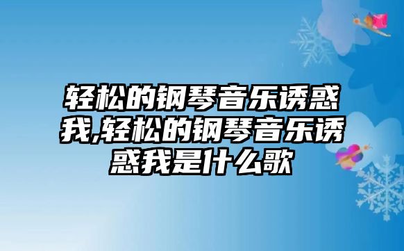 輕松的鋼琴音樂誘惑我,輕松的鋼琴音樂誘惑我是什么歌