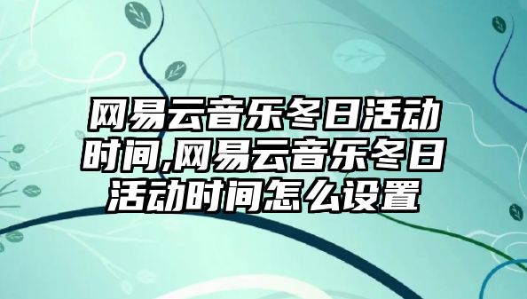 網(wǎng)易云音樂冬日活動時間,網(wǎng)易云音樂冬日活動時間怎么設置