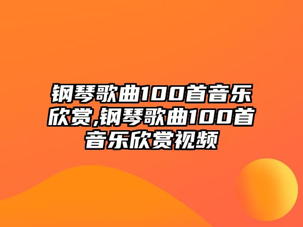 鋼琴歌曲100首音樂欣賞,鋼琴歌曲100首音樂欣賞視頻