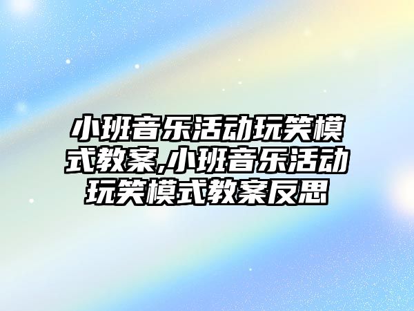 小班音樂活動玩笑模式教案,小班音樂活動玩笑模式教案反思