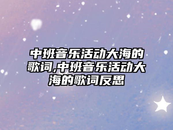 中班音樂活動大海的歌詞,中班音樂活動大海的歌詞反思