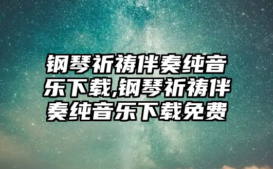 鋼琴祈禱伴奏純音樂下載,鋼琴祈禱伴奏純音樂下載免費