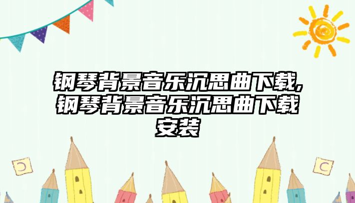 鋼琴背景音樂沉思曲下載,鋼琴背景音樂沉思曲下載安裝