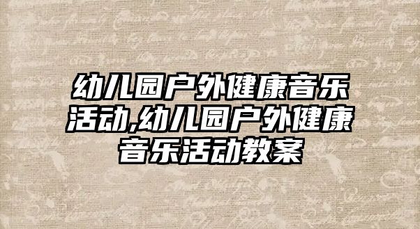 幼兒園戶外健康音樂活動,幼兒園戶外健康音樂活動教案