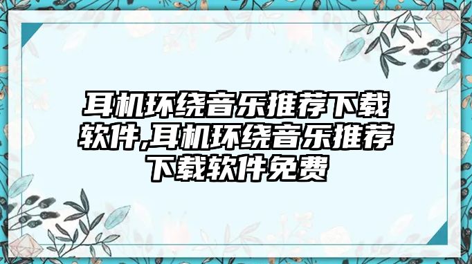 耳機環(huán)繞音樂推薦下載軟件,耳機環(huán)繞音樂推薦下載軟件免費