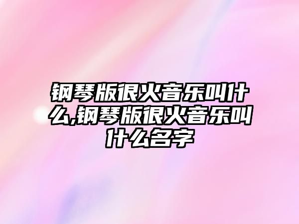 鋼琴版很火音樂叫什么,鋼琴版很火音樂叫什么名字