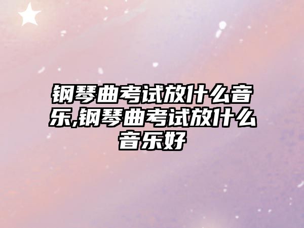 鋼琴曲考試放什么音樂,鋼琴曲考試放什么音樂好