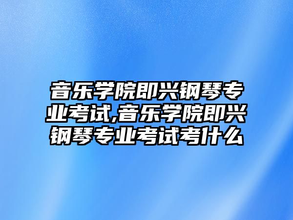 音樂學(xué)院即興鋼琴專業(yè)考試,音樂學(xué)院即興鋼琴專業(yè)考試考什么