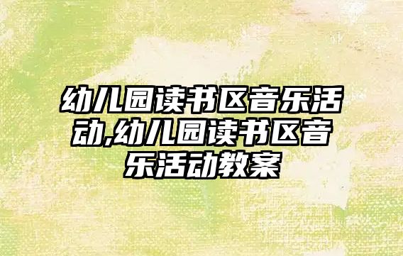 幼兒園讀書區音樂活動,幼兒園讀書區音樂活動教案