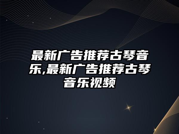 最新廣告推薦古琴音樂,最新廣告推薦古琴音樂視頻