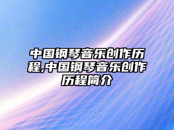 中國(guó)鋼琴音樂創(chuàng)作歷程,中國(guó)鋼琴音樂創(chuàng)作歷程簡(jiǎn)介