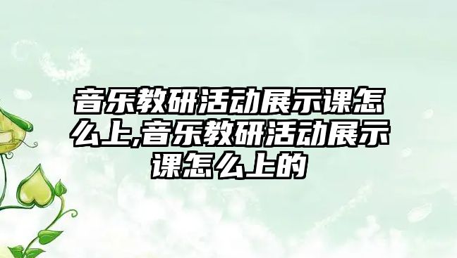 音樂教研活動展示課怎么上,音樂教研活動展示課怎么上的