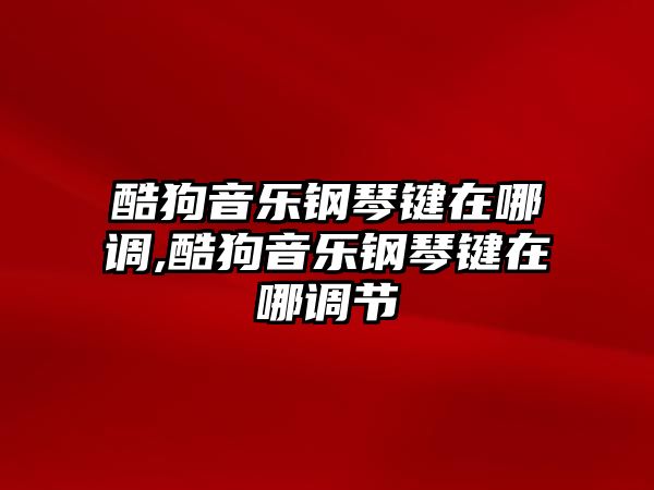 酷狗音樂鋼琴鍵在哪調,酷狗音樂鋼琴鍵在哪調節