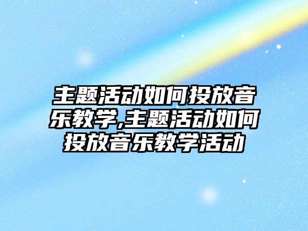 主題活動如何投放音樂教學,主題活動如何投放音樂教學活動