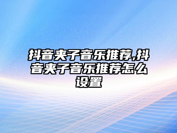 抖音夾子音樂推薦,抖音夾子音樂推薦怎么設置