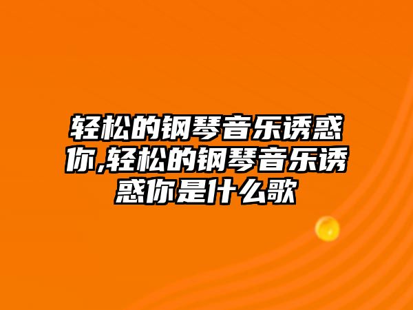 輕松的鋼琴音樂誘惑你,輕松的鋼琴音樂誘惑你是什么歌