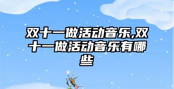 雙十一做活動音樂,雙十一做活動音樂有哪些