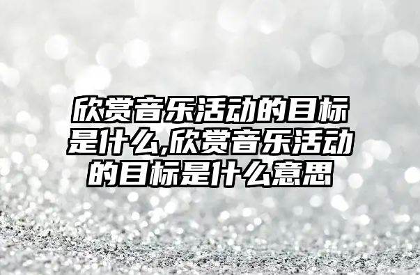 欣賞音樂活動的目標是什么,欣賞音樂活動的目標是什么意思