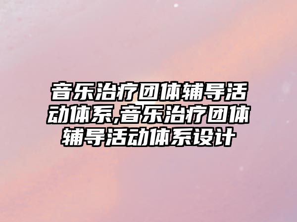 音樂治療團體輔導活動體系,音樂治療團體輔導活動體系設(shè)計