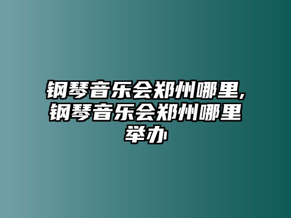 鋼琴音樂會鄭州哪里,鋼琴音樂會鄭州哪里舉辦